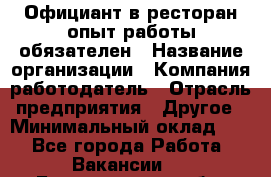 Официант в ресторан-опыт работы обязателен › Название организации ­ Компания-работодатель › Отрасль предприятия ­ Другое › Минимальный оклад ­ 1 - Все города Работа » Вакансии   . Белгородская обл.